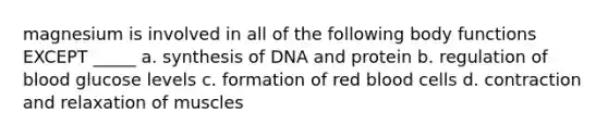 magnesium is involved in all of the following body functions EXCEPT _____ a. synthesis of DNA and protein b. regulation of blood glucose levels c. formation of red blood cells d. contraction and relaxation of muscles