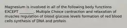 Magnesium is involved in all of the following body functions EXCEPT ________. Multiple Choice contraction and relaxation of muscles regulation of blood glucose levels formation of red blood cells synthesis of DNA and protein