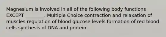 Magnesium is involved in all of the following body functions EXCEPT ________. Multiple Choice contraction and relaxation of muscles regulation of blood glucose levels formation of red blood cells synthesis of DNA and protein