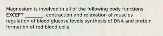 Magnesium is involved in all of the following body functions EXCEPT ________. contraction and relaxation of muscles regulation of blood glucose levels synthesis of DNA and protein formation of red blood cells