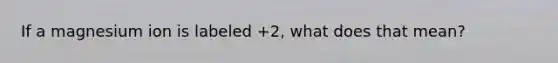 If a magnesium ion is labeled +2, what does that mean?