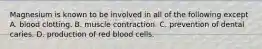 Magnesium is known to be involved in all of the following except A. blood clotting. B. muscle contraction. C. prevention of dental caries. D. production of red blood cells.