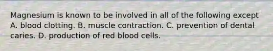 Magnesium is known to be involved in all of the following except A. blood clotting. B. muscle contraction. C. prevention of dental caries. D. production of red blood cells.