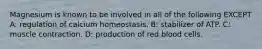 Magnesium is known to be involved in all of the following EXCEPT A: regulation of calcium homeostasis. B: stabilizer of ATP. C: muscle contraction. D: production of red blood cells.
