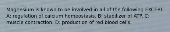 Magnesium is known to be involved in all of the following EXCEPT A: regulation of calcium homeostasis. B: stabilizer of ATP. C: muscle contraction. D: production of red blood cells.