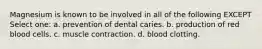 Magnesium is known to be involved in all of the following EXCEPT Select one: a. prevention of dental caries. b. production of red blood cells. c. muscle contraction. d. blood clotting.