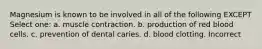 Magnesium is known to be involved in all of the following EXCEPT Select one: a. muscle contraction. b. production of red blood cells. c. prevention of dental caries. d. blood clotting. Incorrect