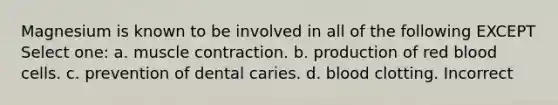 Magnesium is known to be involved in all of the following EXCEPT Select one: a. muscle contraction. b. production of red blood cells. c. prevention of dental caries. d. blood clotting. Incorrect