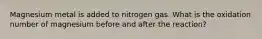 Magnesium metal is added to nitrogen gas. What is the oxidation number of magnesium before and after the reaction?