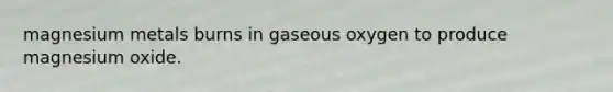 magnesium metals burns in gaseous oxygen to produce magnesium oxide.