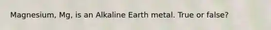 Magnesium, Mg, is an Alkaline Earth metal. True or false?