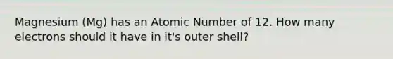Magnesium (Mg) has an Atomic Number of 12. How many electrons should it have in it's outer shell?