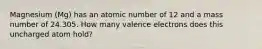 Magnesium (Mg) has an atomic number of 12 and a mass number of 24.305. How many valence electrons does this uncharged atom hold?