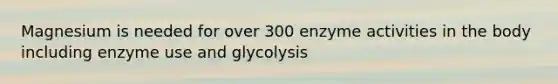 Magnesium is needed for over 300 enzyme activities in the body including enzyme use and glycolysis