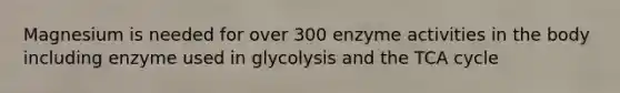 Magnesium is needed for over 300 enzyme activities in the body including enzyme used in glycolysis and the TCA cycle