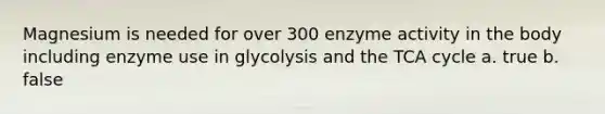 Magnesium is needed for over 300 enzyme activity in the body including enzyme use in glycolysis and the TCA cycle a. true b. false