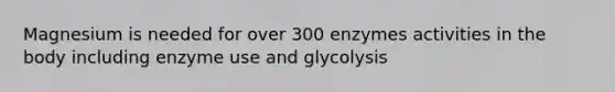 Magnesium is needed for over 300 enzymes activities in the body including enzyme use and glycolysis