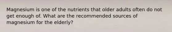 Magnesium is one of the nutrients that older adults often do not get enough of. What are the recommended sources of magnesium for the elderly?