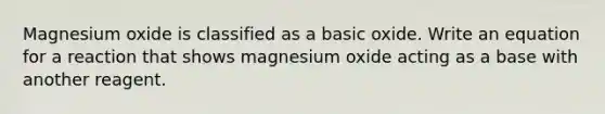 Magnesium oxide is classified as a basic oxide. Write an equation for a reaction that shows magnesium oxide acting as a base with another reagent.