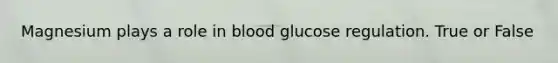 Magnesium plays a role in blood glucose regulation. True or False