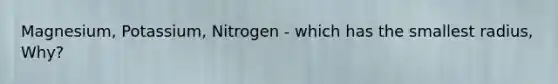 Magnesium, Potassium, Nitrogen - which has the smallest radius, Why?