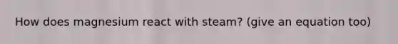 How does magnesium react with steam? (give an equation too)