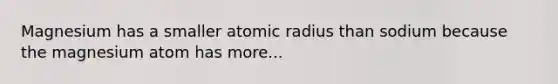 Magnesium has a smaller atomic radius than sodium because the magnesium atom has more...