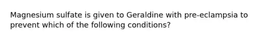 Magnesium sulfate is given to Geraldine with pre-eclampsia to prevent which of the following conditions?