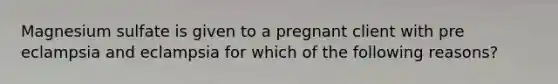 Magnesium sulfate is given to a pregnant client with pre eclampsia and eclampsia for which of the following reasons?