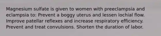 Magnesium sulfate is given to women with preeclampsia and eclampsia to: Prevent a boggy uterus and lessen lochial flow. Improve patellar reflexes and increase respiratory efficiency. Prevent and treat convulsions. Shorten the duration of labor.