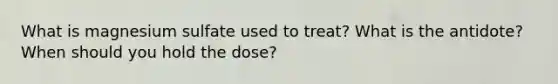 What is magnesium sulfate used to treat? What is the antidote? When should you hold the dose?