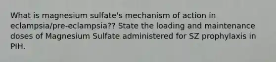 What is magnesium sulfate's mechanism of action in eclampsia/pre-eclampsia?? State the loading and maintenance doses of Magnesium Sulfate administered for SZ prophylaxis in PIH.
