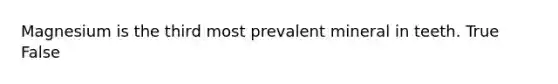 Magnesium is the third most prevalent mineral in teeth. True False