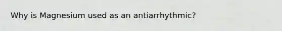 Why is Magnesium used as an antiarrhythmic?