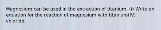 Magnesium can be used in the extraction of titanium. (i) Write an equation for the reaction of magnesium with titanium(IV) chloride.