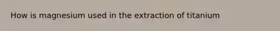 How is magnesium used in the extraction of titanium