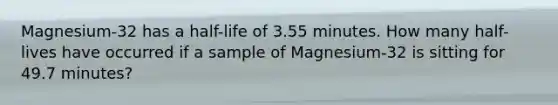 Magnesium-32 has a half-life of 3.55 minutes. How many half-lives have occurred if a sample of Magnesium-32 is sitting for 49.7 minutes?