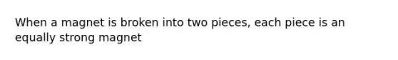 When a magnet is broken into two pieces, each piece is an equally strong magnet