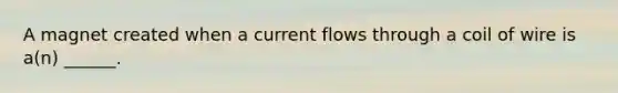 A magnet created when a current flows through a coil of wire is a(n) ______.