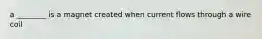 a ________ is a magnet created when current flows through a wire coil