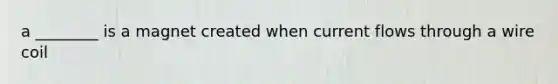 a ________ is a magnet created when current flows through a wire coil