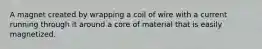 A magnet created by wrapping a coil of wire with a current running through it around a core of material that is easily magnetized.