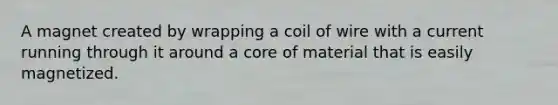 A magnet created by wrapping a coil of wire with a current running through it around a core of material that is easily magnetized.