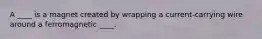 A ____ is a magnet created by wrapping a current-carrying wire around a ferromagnetic ____.