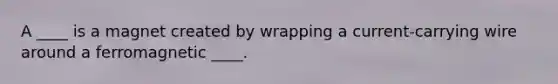 A ____ is a magnet created by wrapping a current-carrying wire around a ferromagnetic ____.