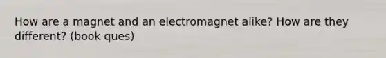 How are a magnet and an electromagnet alike? How are they different? (book ques)