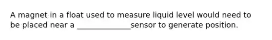 A magnet in a float used to measure liquid level would need to be placed near a ______________sensor to generate position.