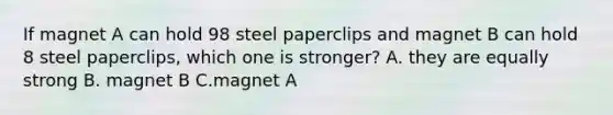 If magnet A can hold 98 steel paperclips and magnet B can hold 8 steel paperclips, which one is stronger? A. they are equally strong B. magnet B C.magnet A