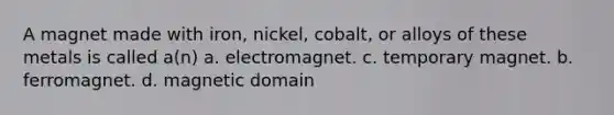 A magnet made with iron, nickel, cobalt, or alloys of these metals is called a(n) a. electromagnet. c. temporary magnet. b. ferromagnet. d. magnetic domain