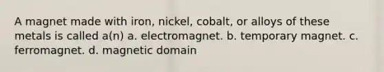 A magnet made with iron, nickel, cobalt, or alloys of these metals is called a(n) a. electromagnet. b. temporary magnet. c. ferromagnet. d. magnetic domain